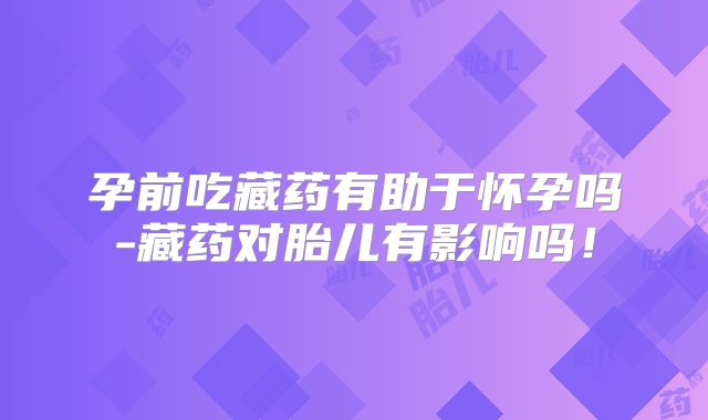孕前吃藏药有助于怀孕吗-藏药对胎儿有影响吗！
