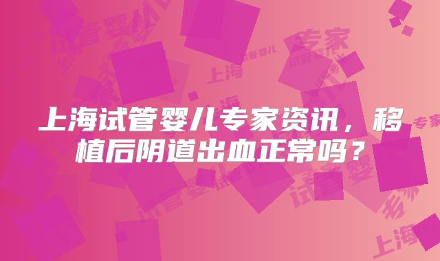 上海试管婴儿专家资讯，移植后阴道出血正常吗？