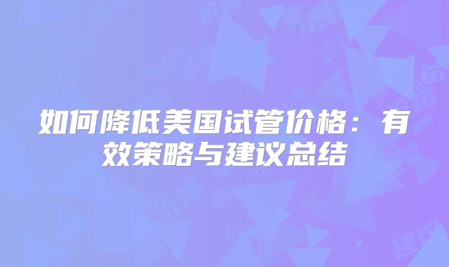如何降低美国试管价格：有效策略与建议总结