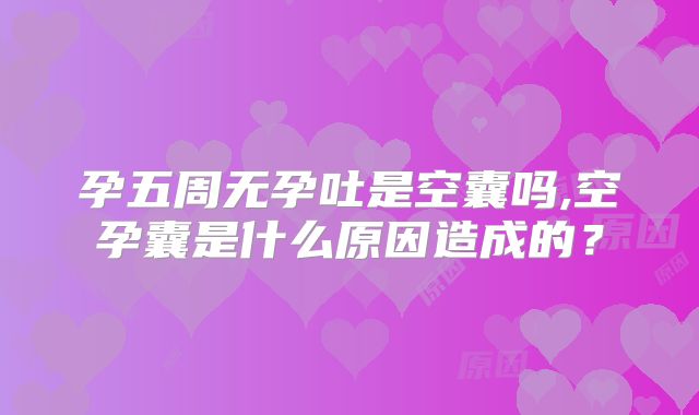 孕五周无孕吐是空囊吗,空孕囊是什么原因造成的？