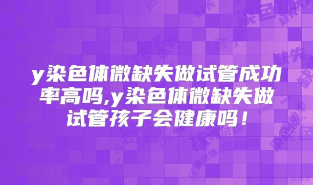 y染色体微缺失做试管成功率高吗,y染色体微缺失做试管孩子会健康吗！