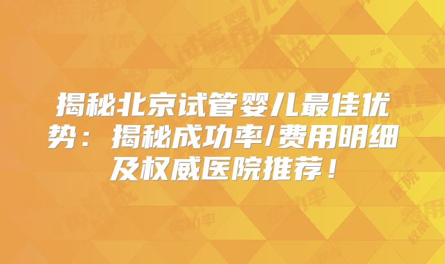 揭秘北京试管婴儿最佳优势:揭秘成功率/费用明细及权威医院推荐!