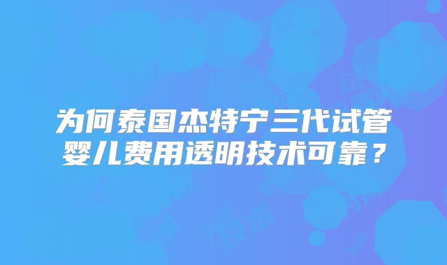 为何泰国杰特宁三代试管婴儿费用透明技术可靠？