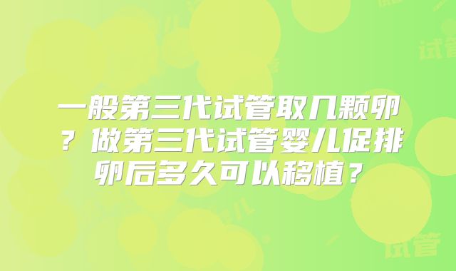 一般第三代试管取几颗卵?做第三代试管婴儿促排卵后多久可以移植?