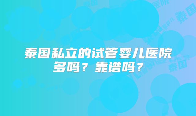 泰国私立的试管婴儿医院多吗?靠谱吗?