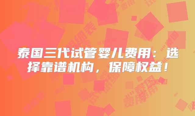 泰国三代试管婴儿费用:选择靠谱机构,保障权益!