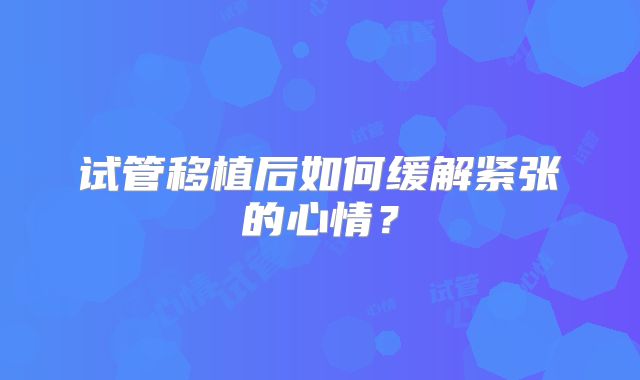试管移植后如何缓解紧张的心情?