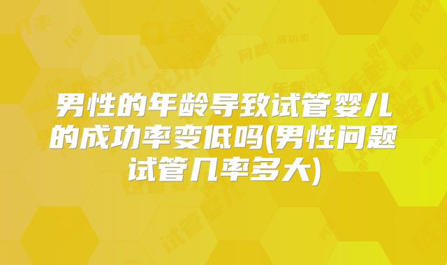 男性的年龄导致试管婴儿的成功率变低吗(男性问题试管几率多大)