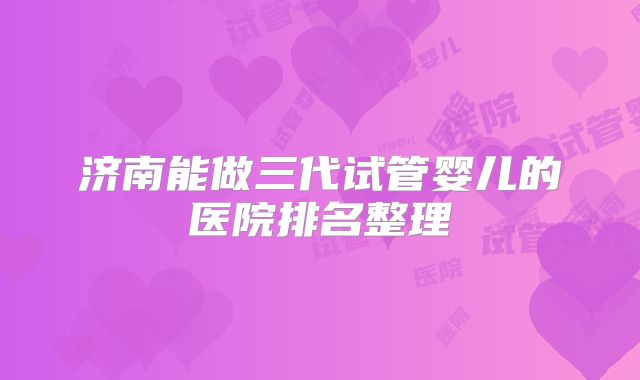 济南能做三代试管婴儿的医院排名整理