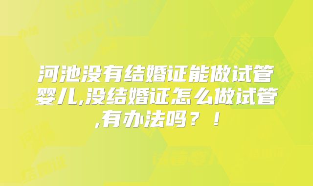河池没有结婚证能做试管婴儿,没结婚证怎么做试管,有办法吗？！
