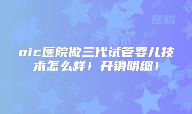 nic医院做三代试管婴儿技术怎么样!开销明细!