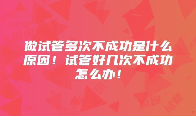 做试管多次不成功是什么原因！试管好几次不成功怎么办！