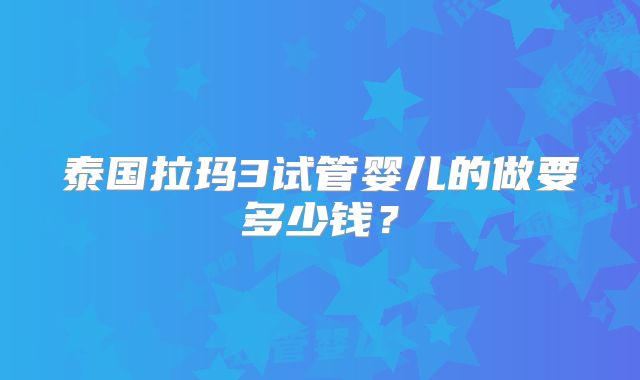 泰国拉玛3试管婴儿的做要多少钱？
