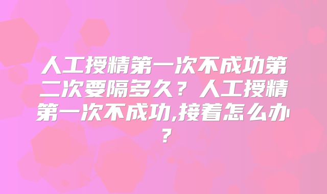 人工授精第一次不成功第二次要隔多久？人工授精第一次不成功,接着怎么办？