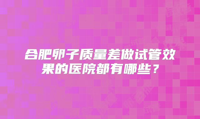 合肥卵子质量差做试管效果的医院都有哪些？