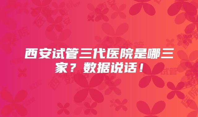 西安试管三代医院是哪三家？数据说话！