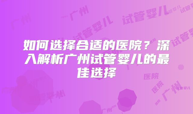 如何选择合适的医院？深入解析广州试管婴儿的最佳选择