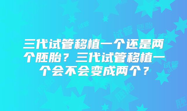 三代试管移植一个还是两个胚胎？三代试管移植一个会不会变成两个？