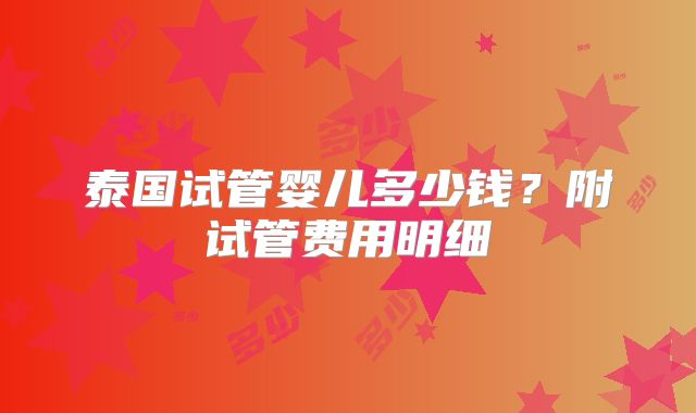 泰国试管婴儿多少钱？附试管费用明细