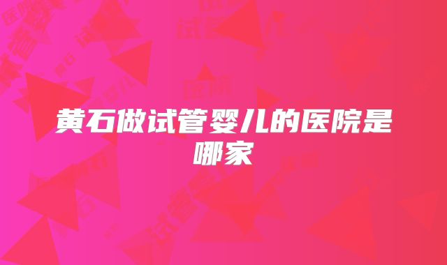 黄石做试管婴儿的医院是哪家