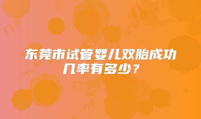 东莞市试管婴儿双胎成功几率有多少?