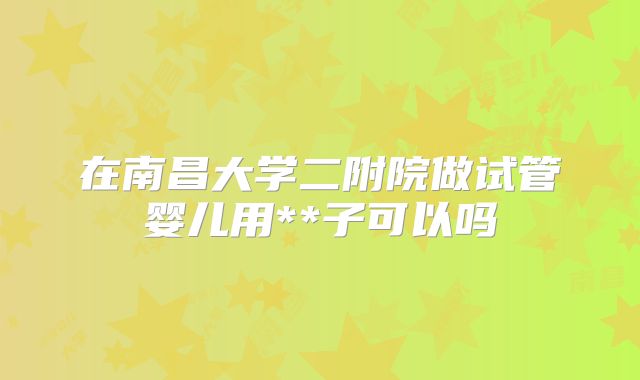 在南昌大学二附院做试管婴儿用**子可以吗