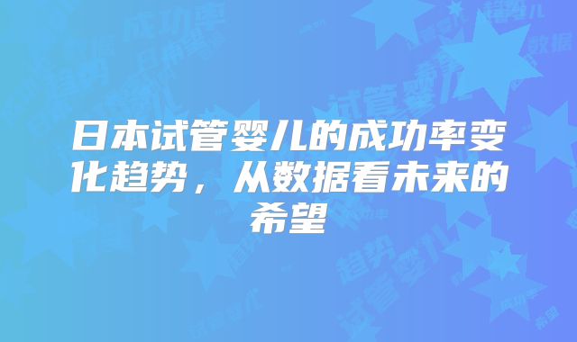 日本试管婴儿的成功率变化趋势,从数据看未来的希望
