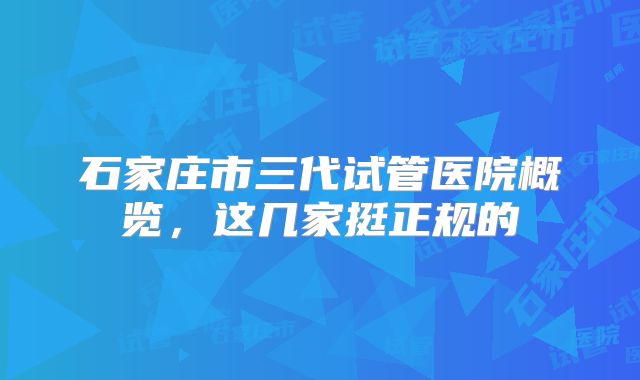 石家庄市三代试管医院概览,这几家挺正规的