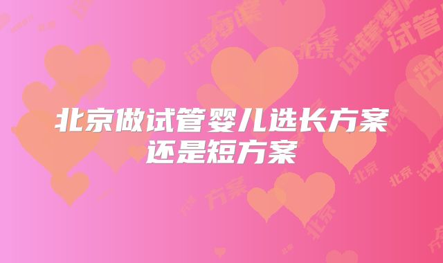 北京做试管婴儿选长方案还是短方案