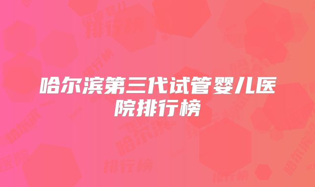 哈尔滨第三代试管婴儿医院排行榜