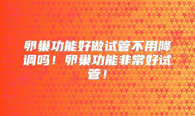 卵巢功能好做试管不用降调吗！卵巢功能非常好试管！