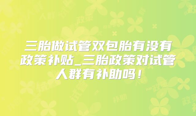 三胎做试管双包胎有没有政策补贴_三胎政策对试管人群有补助吗！