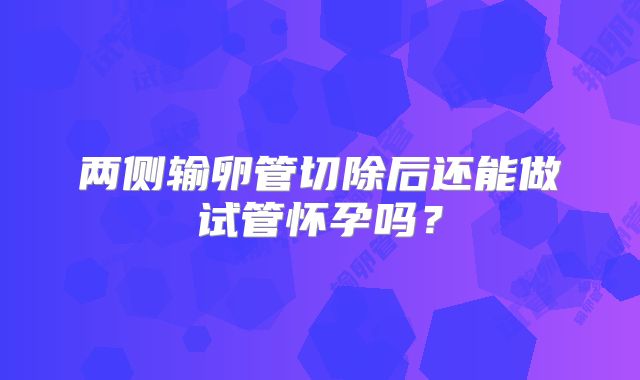 两侧输卵管切除后还能做试管怀孕吗？