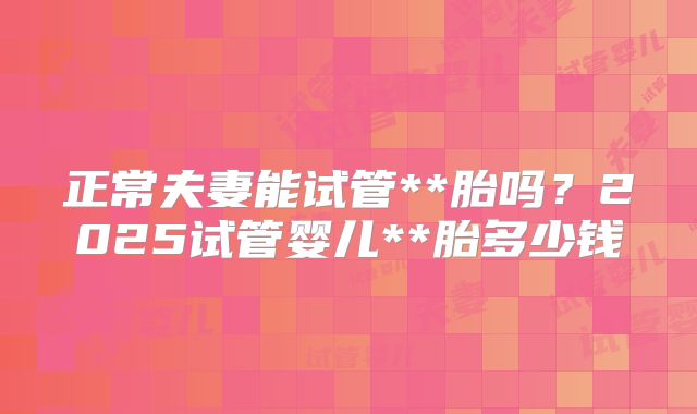 正常夫妻能试管**胎吗？2025试管婴儿**胎多少钱