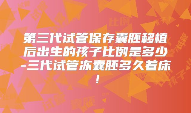 第三代试管保存囊胚移植后出生的孩子比例是多少-三代试管冻囊胚多久着床!