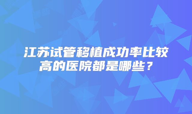 江苏试管移植成功率比较高的医院都是哪些？