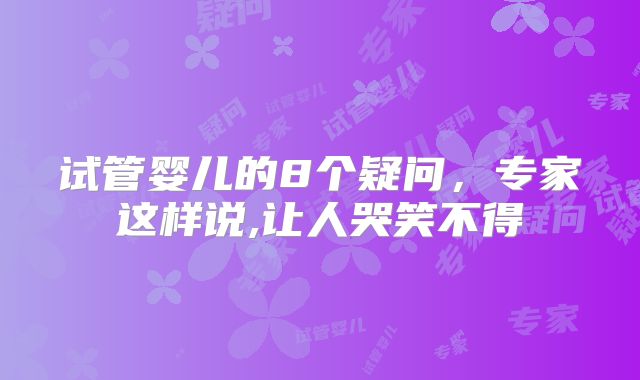 试管婴儿的8个疑问，专家这样说,让人哭笑不得