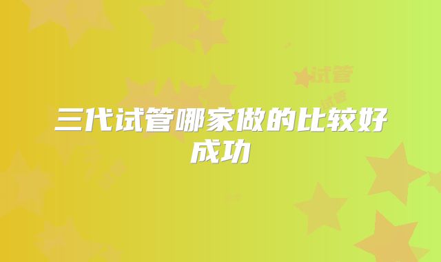 三代试管哪家做的比较好成功