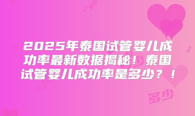 2025年泰国试管婴儿成功率最新数据揭秘！泰国试管婴儿成功率是多少？！