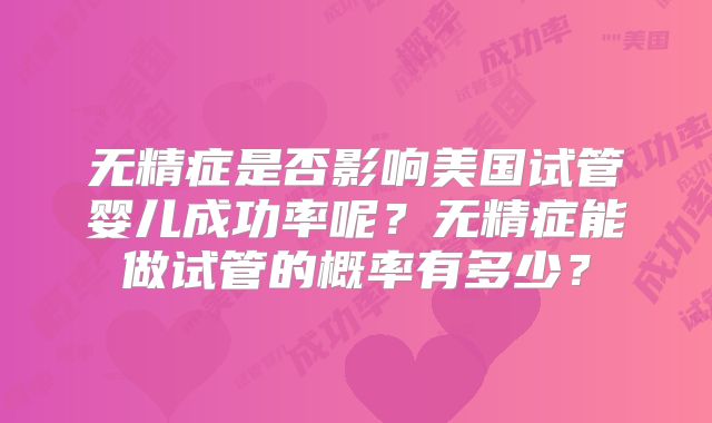 无精症是否影响美国试管婴儿成功率呢？无精症能做试管的概率有多少？