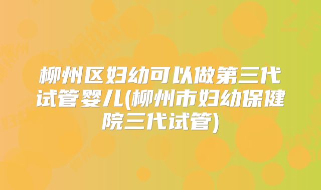 柳州区妇幼可以做第三代试管婴儿(柳州市妇幼保健院三代试管)
