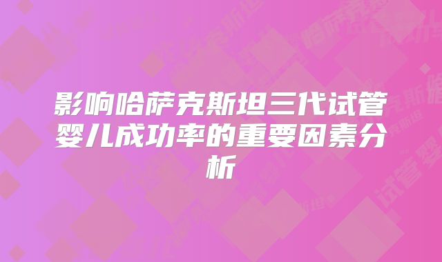 影响哈萨克斯坦三代试管婴儿成功率的重要因素分析
