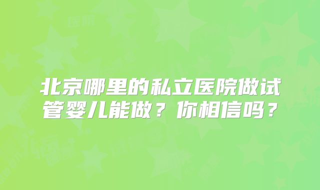 北京哪里的私立医院做试管婴儿能做？你相信吗？