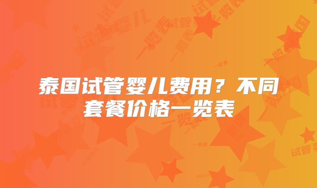 泰国试管婴儿费用？不同套餐价格一览表