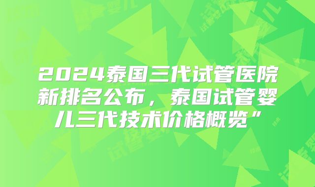 2024泰国三代试管医院新排名公布,泰国试管婴儿三代技术价格概览”