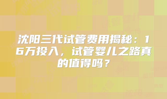 沈阳三代试管费用揭秘：16万投入，试管婴儿之路真的值得吗？
