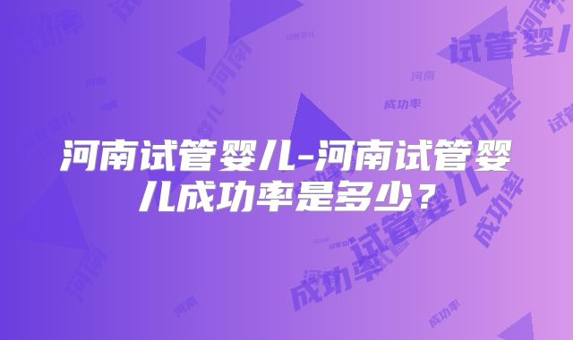 河南试管婴儿-河南试管婴儿成功率是多少？