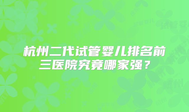 杭州二代试管婴儿排名前三医院究竟哪家强？