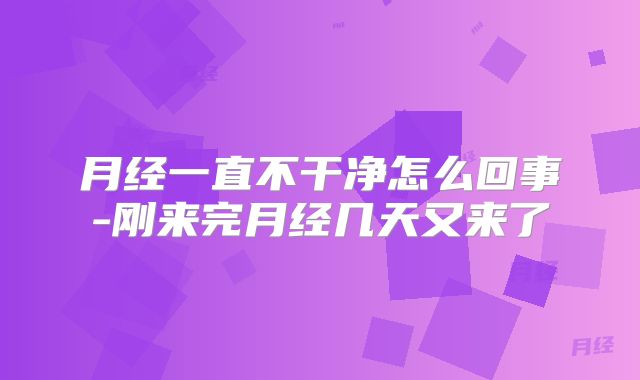 月经一直不干净怎么回事-刚来完月经几天又来了