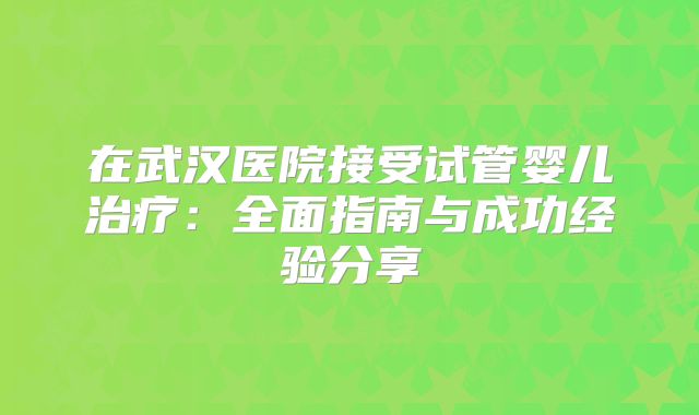 在武汉医院接受试管婴儿治疗:全面指南与成功经验分享